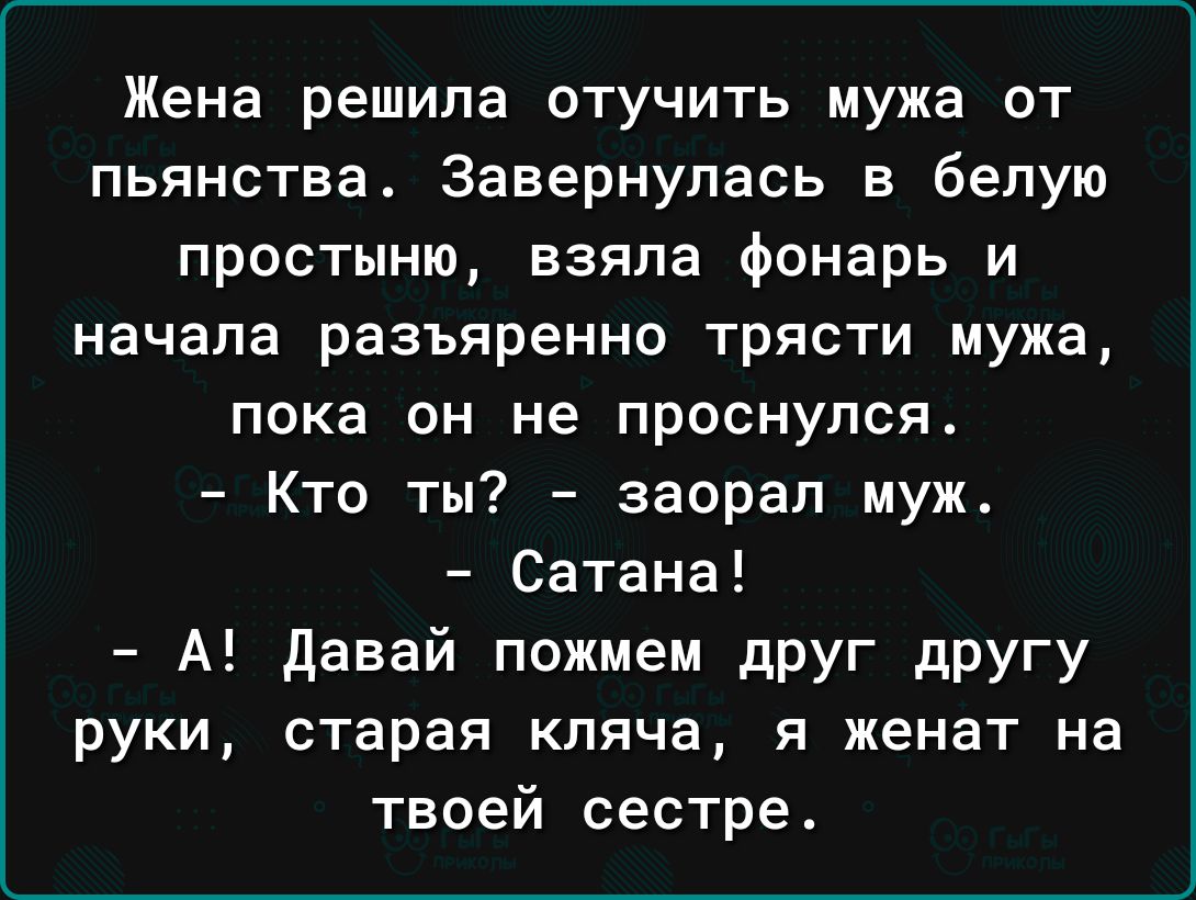 Жена решила отучить мужа от пьянства Завернупась в белую простыню взяла фонарь и начала разъяренно трясти мужа пока он не проснулся Кто ты заорал муж Сатана А давай пожмем дрУГ дрУгу руки старая кпяча я женат на твоей сестре