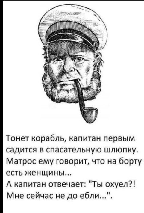 Тонет корабль капитан первым садится в спасательную шлюпку Матрос ему говорит что на борту есть женщины А капитан отвечает Ты охуел Мне сейчас не до ебли