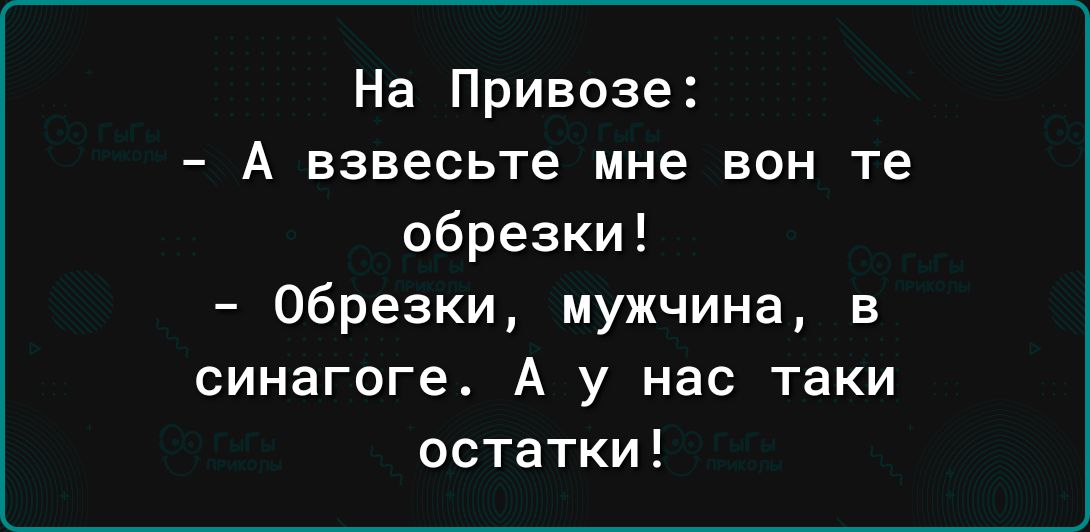 На Привозе А взвесьте мне вон те обрезки обрезки мужчина в синагоге А у нас таки остатки