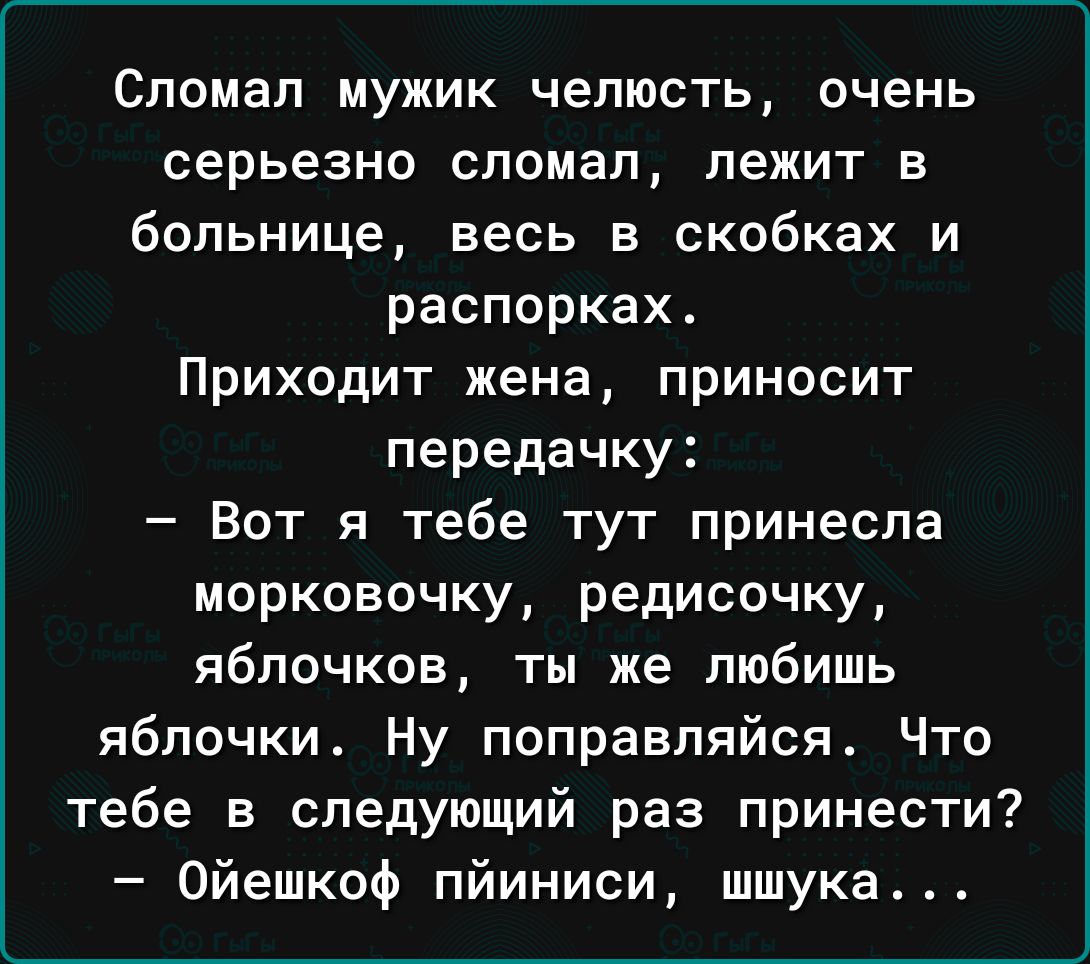 Сломал мужик челюсть очень серьезно сломал лежит в больнице весь в скобках и распорках Приходит жена приносит передачку Вот я тебе тут принесла морковочку редисочку яблочков ты же любишь яблочки Ну поправляйся Что тебе в следующий раз принести Ойешкоф пйиниси шшука