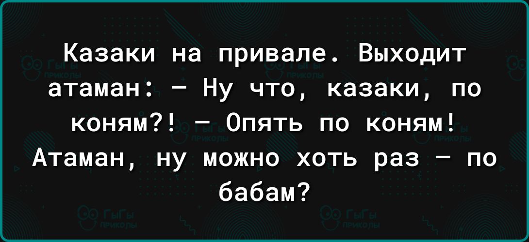 Казаки на привале Выходит атаман Ну что казаки по коням Опять по коням Атаман ну можно хоть раз по бабам