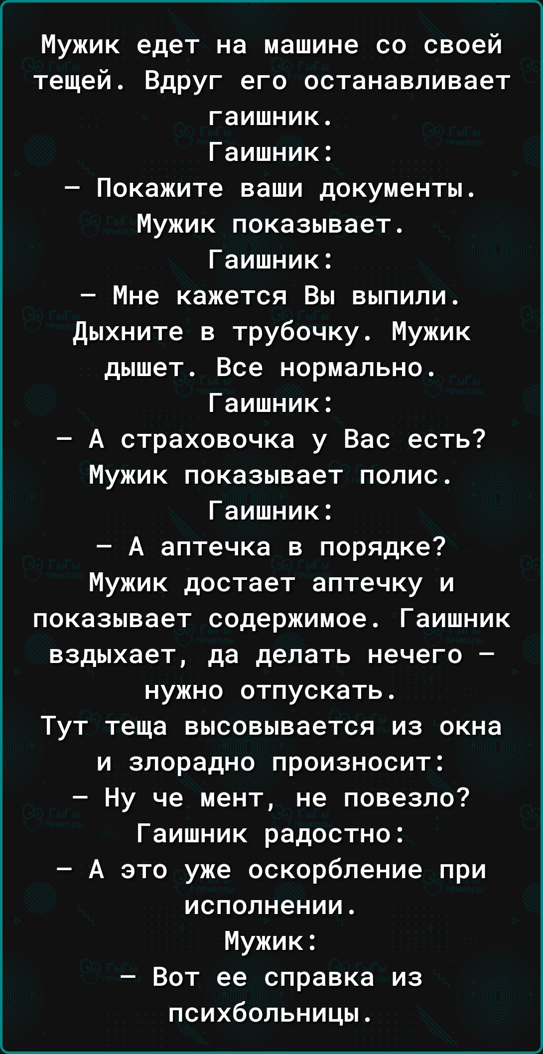 Мужик едет на машине со своей тещей Вдруг его останавливает гаишник Гаишник  Покажите ваши документы Мужик показывает Гаишник Мне кажется Вы выпили  дыхните в трубочку Мужик дышет Все нормально Гаишник А страховочка