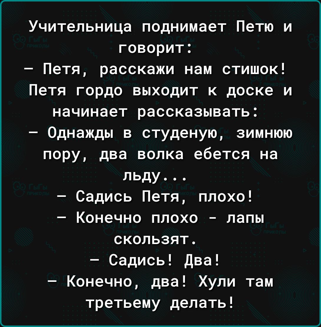 Учительница поднимает Петю и говорит Петя расскажи нам стишок Петя гордо выходит к доске и начинает рассказывать Однажды в студеную зимнюю пору два волка ебется на льду4 Садись Петя плохо Конечно плохо лапы скользят Садись два Конечно два Хупи там третьему делать