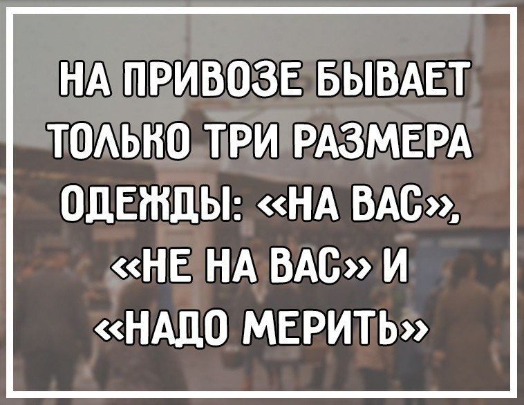 НА ПРИВОЗЕ БЫВАЕТ ТОАЬНО ТРИ РАЗМЕРА ОДЕЖДЫ НА ВАС НЕ НА ВАС И НАДО МЕРИТЬ