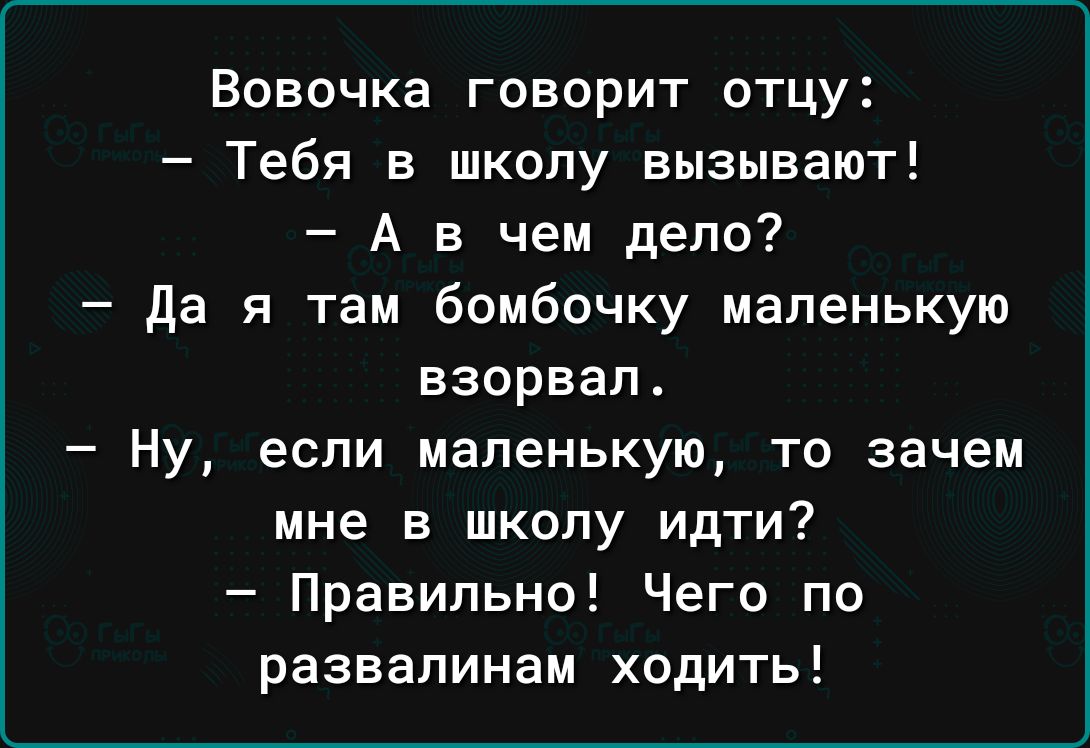 Вовочка говорит отцу Тебя в школу вызывают А в чем дело да я там бомбочку маленькую взорвал Ну если маленькую то зачем мне в школу идти Правильно Чего по развалинам ходить