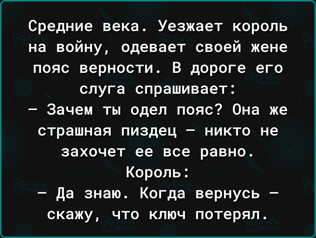 Средние века Уезжает король на войну одевает своей жене пояс верности В дороге его слуга спрашивает Зачем ты одел пояс Она же страшная пиздец никто не захочет ее все равно Король да знаю Когда вернусь скажу что ключ потерял