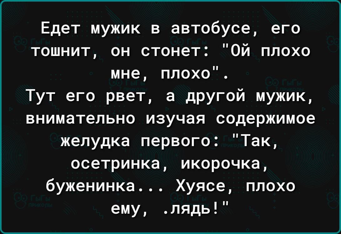 Едет мужик в автобусе его тошнит он стонет Ой плохо мне плохо Тут его рвет а дРУГОЙ Мужик внимательно изучая содержимое желудка первого Так осетринка икорочка буженинка Хуясе плохо ему пядь