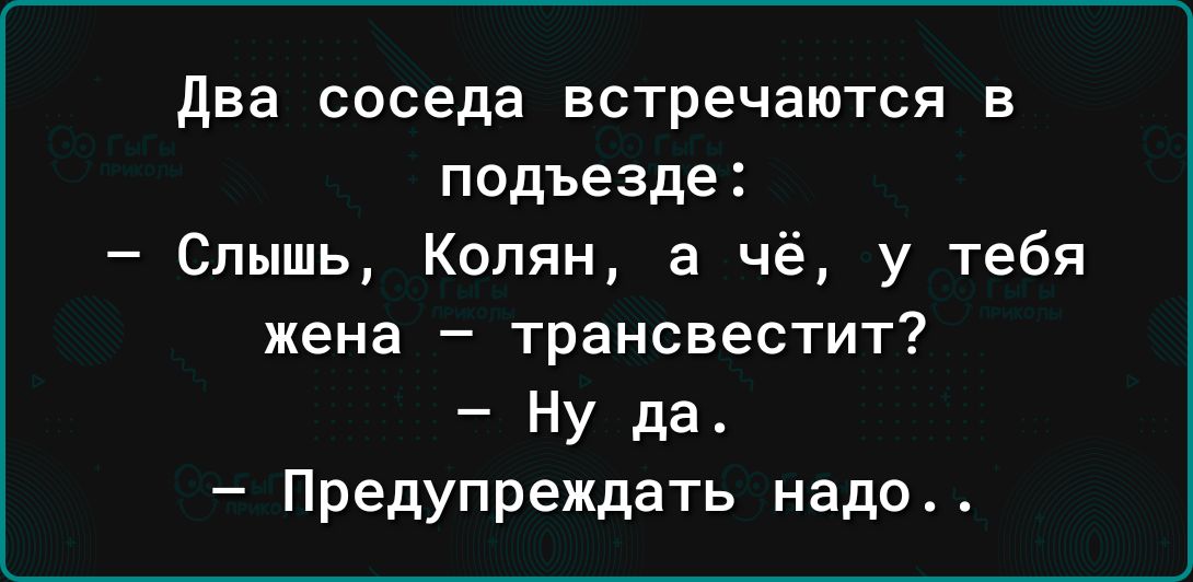 два соседа встречаются в подъезде Слышь Колян а чё у тебя жена трансвестит Ну да Предупреждать надо