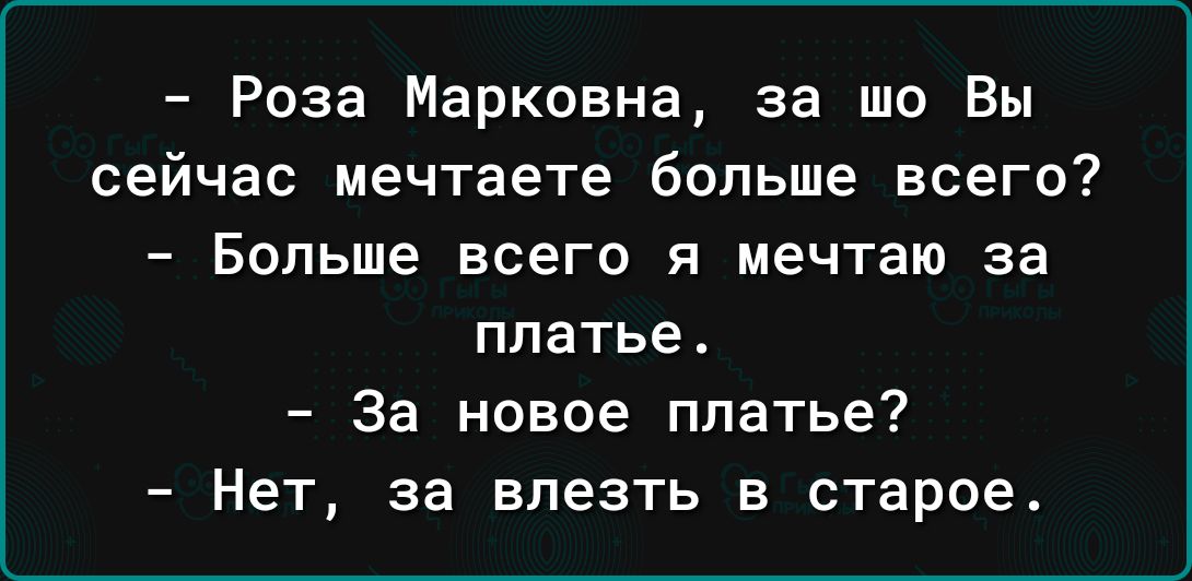 Роза Марковна за шо Вы сейчас мечтаете больше всего Больше всего я мечтаю за платье За новое платье Нет за влезть в старое