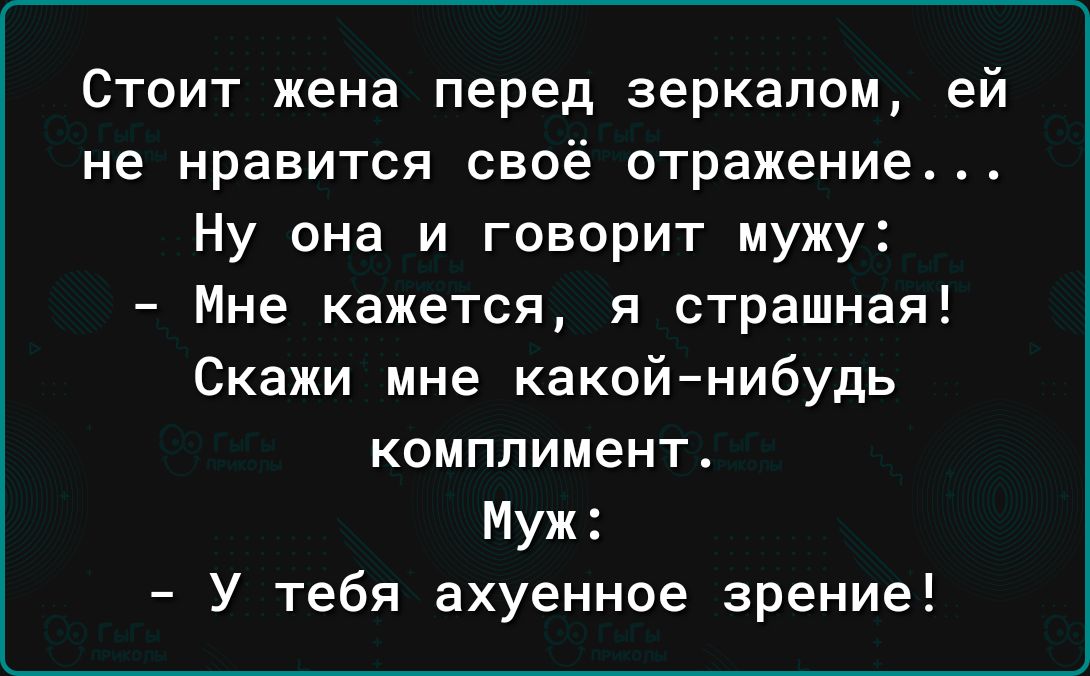 Стоит жена перед зеркалом ей не нравится своё отражение Ну она и говорит мужу Мне кажется я страшная Скажи мне какойнибудь комплимент Муж У тебя ахуенное зрение