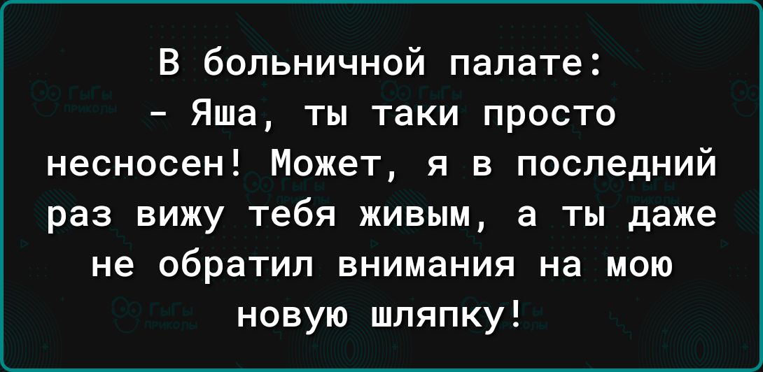 в больничной палате Яша ты таки просто несносен Может я в последний раз вижу тебя живым а ты даже не обратил внимания на мою новую шляпку