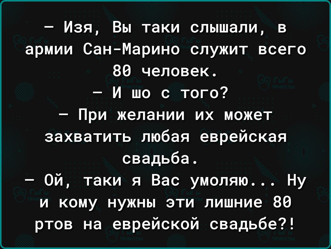 Изя Вы таки слышали в армии СанМарино служит всего 80 человек И то с того При желании их может захватить любая еврейская свадьба Ой таки я Вас умоляю Ну и кому нужны эти лишние 89 ртов на еврейской свадьбе