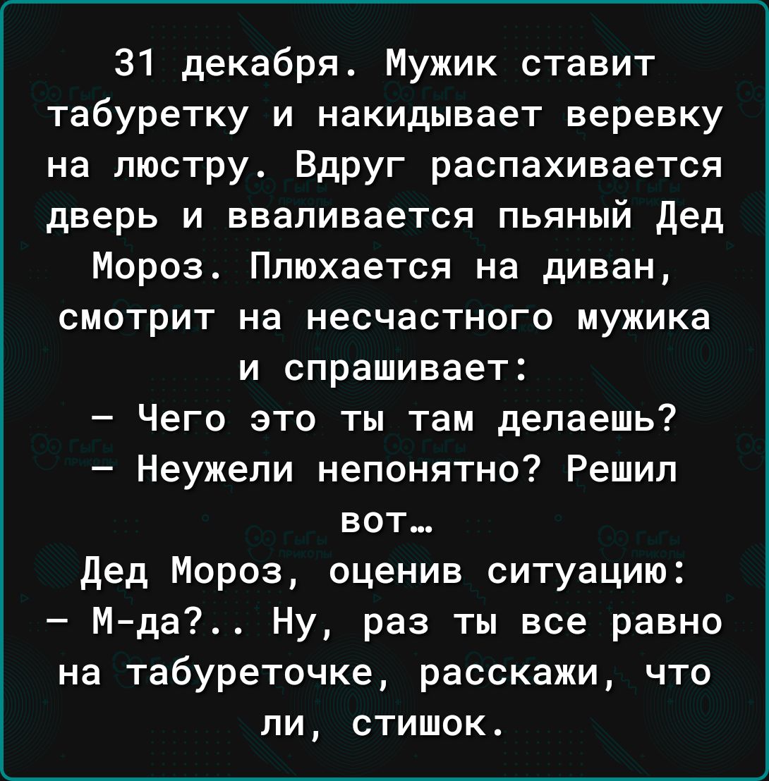 31 декабря Мужик ставит табуретку и накидывает веревку на люстру Вдруг распахивается дверь и вваливается пьяный дед Мороз Плюхается на диван смотрит на несчастного мужика и спрашивает Чего это ты там делаешь Неужели непонятно Решил вот дед Мороз оценив ситуацию Мда Ну раз ты все равно на табуреточке расскажи что ли стишок