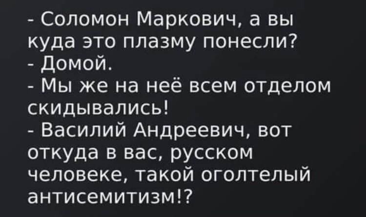 Соломон Маркович а вы куда это плазму понесли Домой Мы же на неё всем отделом скидывались Василий Андреевич вот откуда в вас русском человеке такой оголтелый антисемитизмп