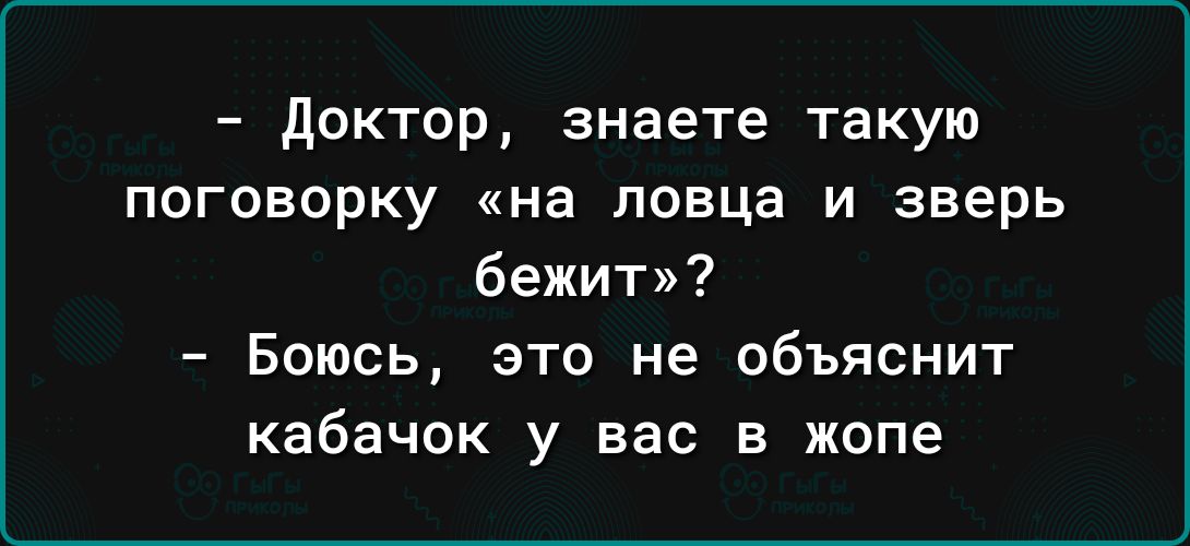 доктор знаете такую поговорку на певца и зверь бежит Боюсь это не объяснит кабачок у вас в жопе
