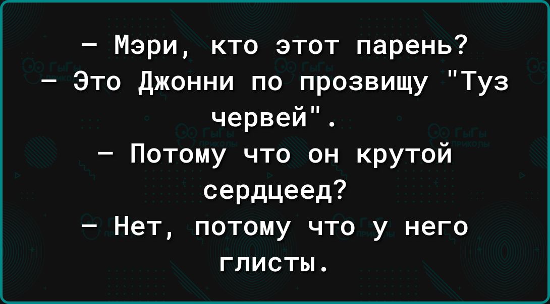Мэри кто этот парень Это джонни по прозвищу Туз червей Потому что он крутой сердцеед Нет потому что у него глисты