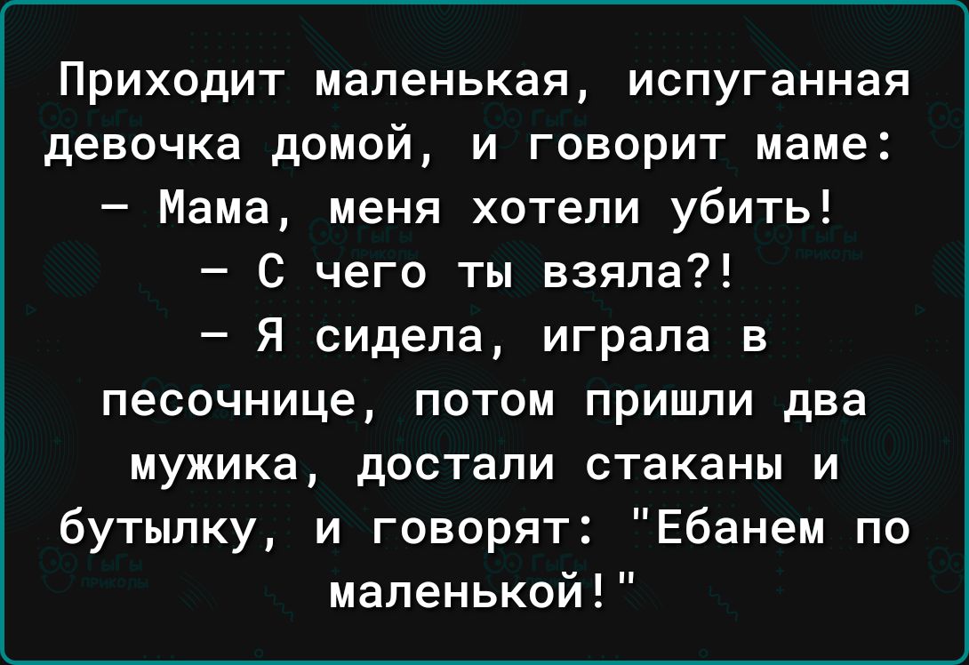 Приходит маленькая испуганная девочка домой и говорит маме Мама меня хотепи убить С чего ты взяла Я сидела играла в песочнице ПОТОМ ПРИШЛИ два мужика достали стаканы и бутылку и говорят Ебанем по маленькой