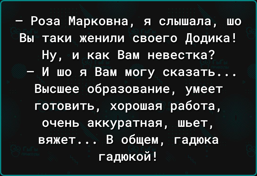 Роза Марковна я слышала ша Вы таки женили своего додика Ну и как Вам невестка И що я Вам могу сказать Высшее образование умеет готовить хорошая работа очень аккуратная шьет вяжет В общем гадюка гадюкой