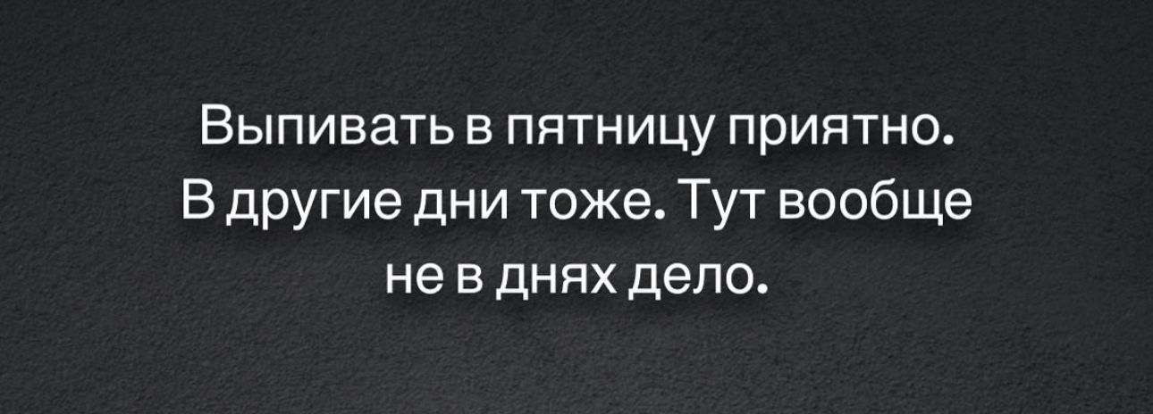 ВЫПИБЗТЬ В пятницу ПРИЯТНО В дРУгие дни тоже Тут вообще не в днях дела