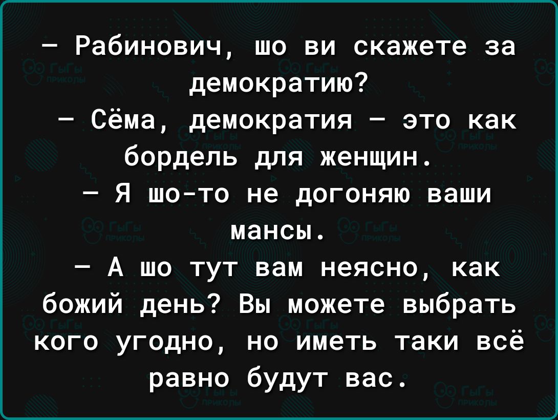 Рабинович шо ви скажете за демократию Сёма демократия это как бордель для женщин Я шото не догоняю ваши мансы А шо тут вам неясно как божий день Вы можете выбрать кого угодно не иметь таки всё равно будут вас