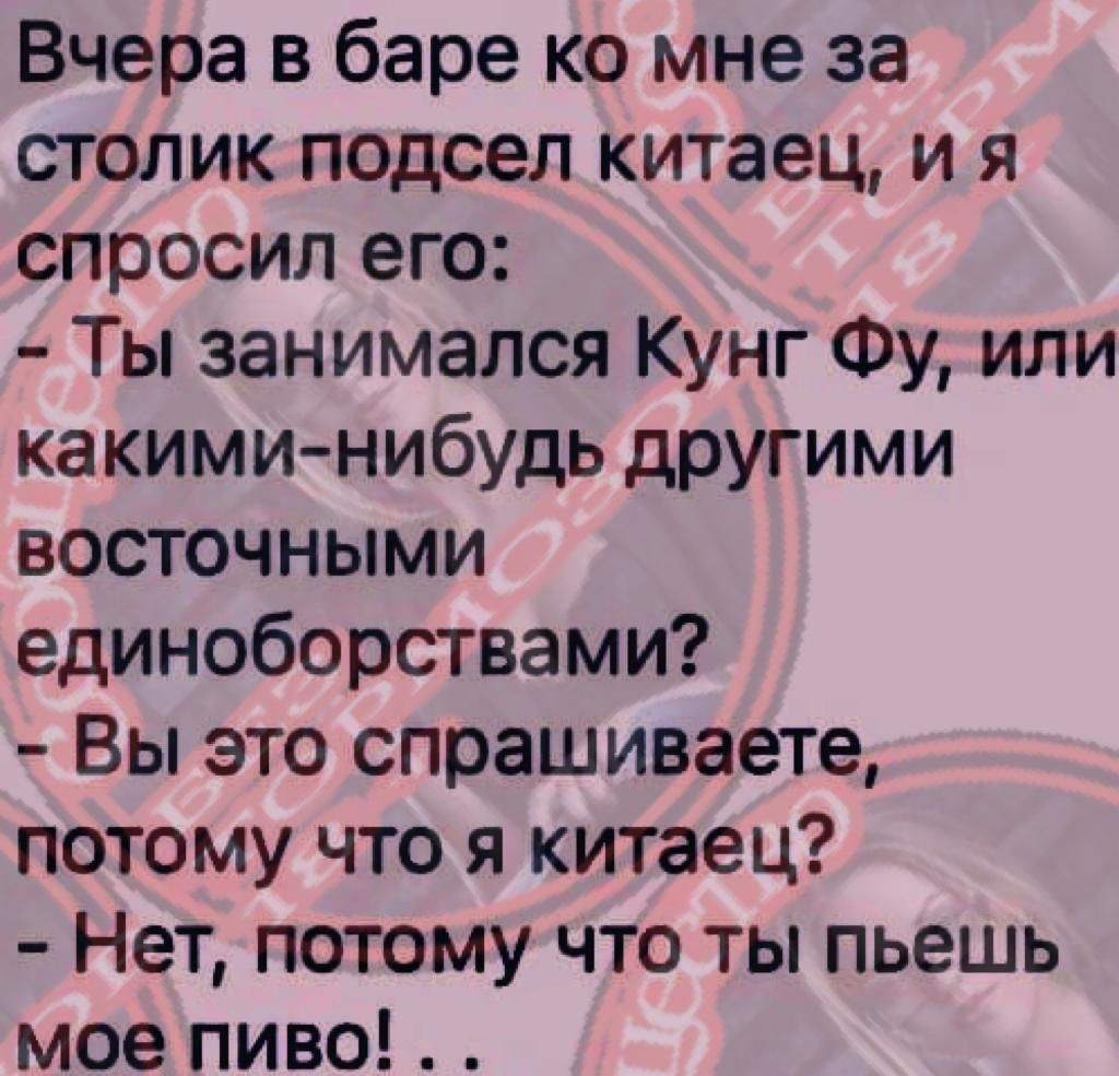 Вчера в баре ко мне за столик подсел китаец и я спросил его Ты занимался Кунг Фу или какими нибудь другими восточными единоборствами Вы это спрашиваете потому что я китаец Нет потому что ты пьешь мое пиво