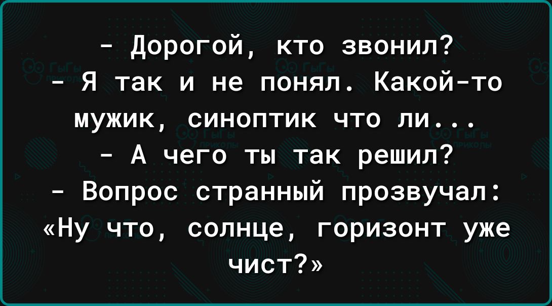 Дорогой кто звонил Я так и не понял Какойто мужик синоптик что ли А чего ты так решил Вопрос странный прозвучал Ну что солнце горизонт уже чист