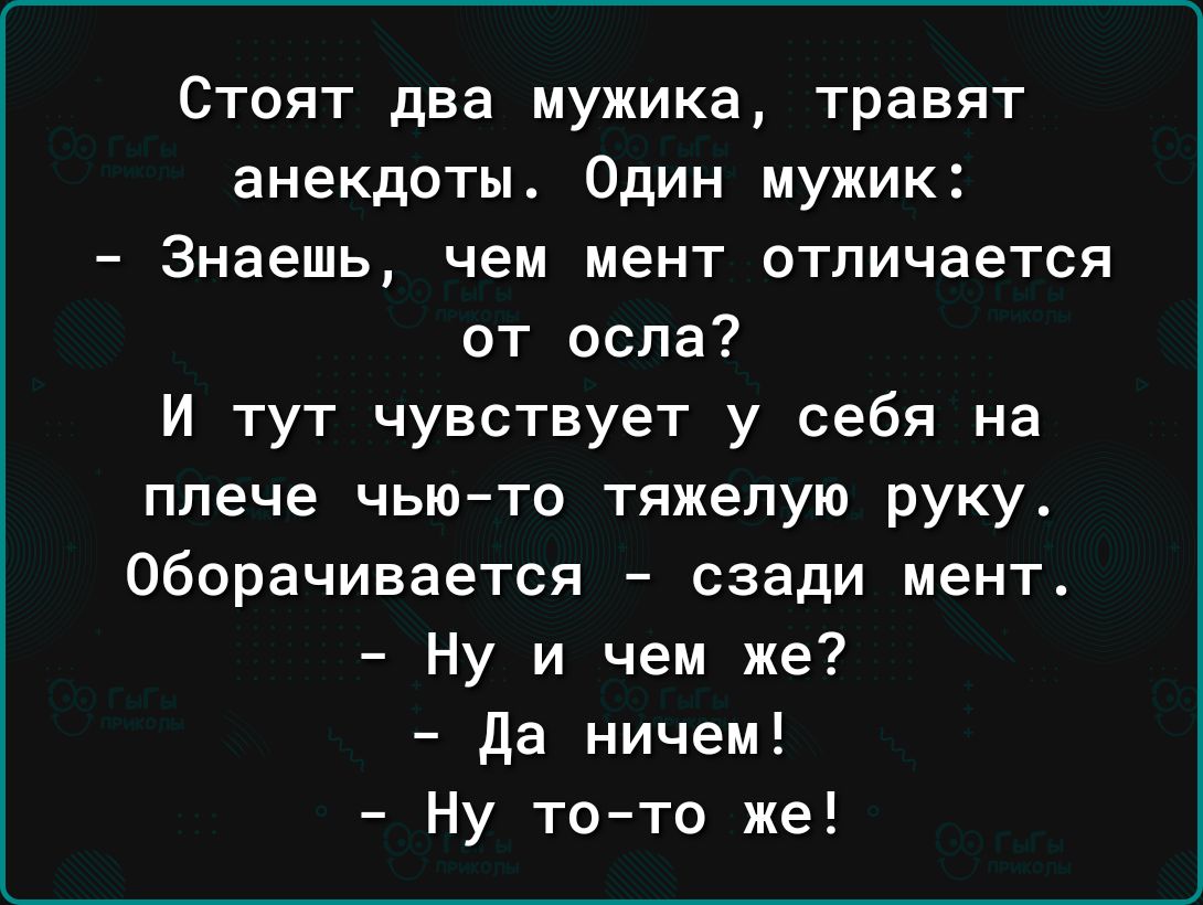 Стоят два мужика травят анекдоты Один мужик Знаешь чем мент отличается от оспа И тут чувствует у себя на плече чью то тяжелую руку оборачивается сзади мент Ну и чем же да ничем Ну тото же