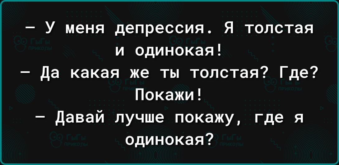 У меня депрессия Я толстая и одинокая да какая же ты толстая Где Покажи давай лучше покажу где я одинокая