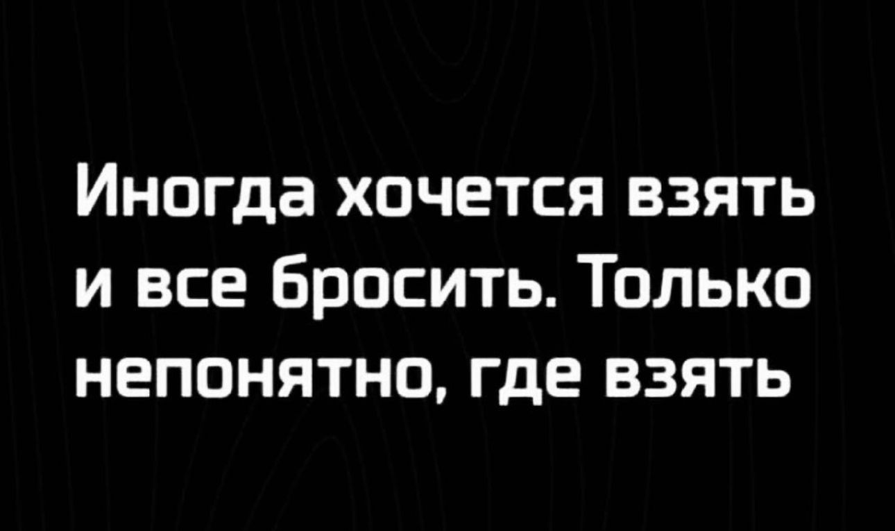 Иногда хочется взять и все бросить Только непонятно где взять