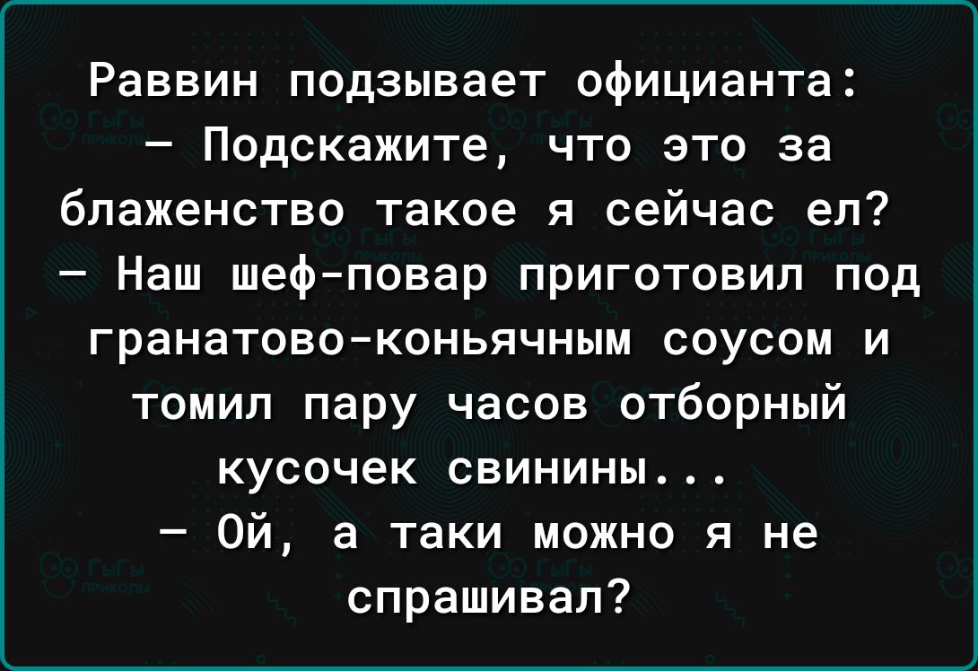 Раввин подзывает официанта Подскажите что это за блаженство такое я сейчас ел Наш шефповар приготовил под гранатовоконьячным соусом и томил пару часов отборный кусочек свинины Ой а таки можно я не спрашивал
