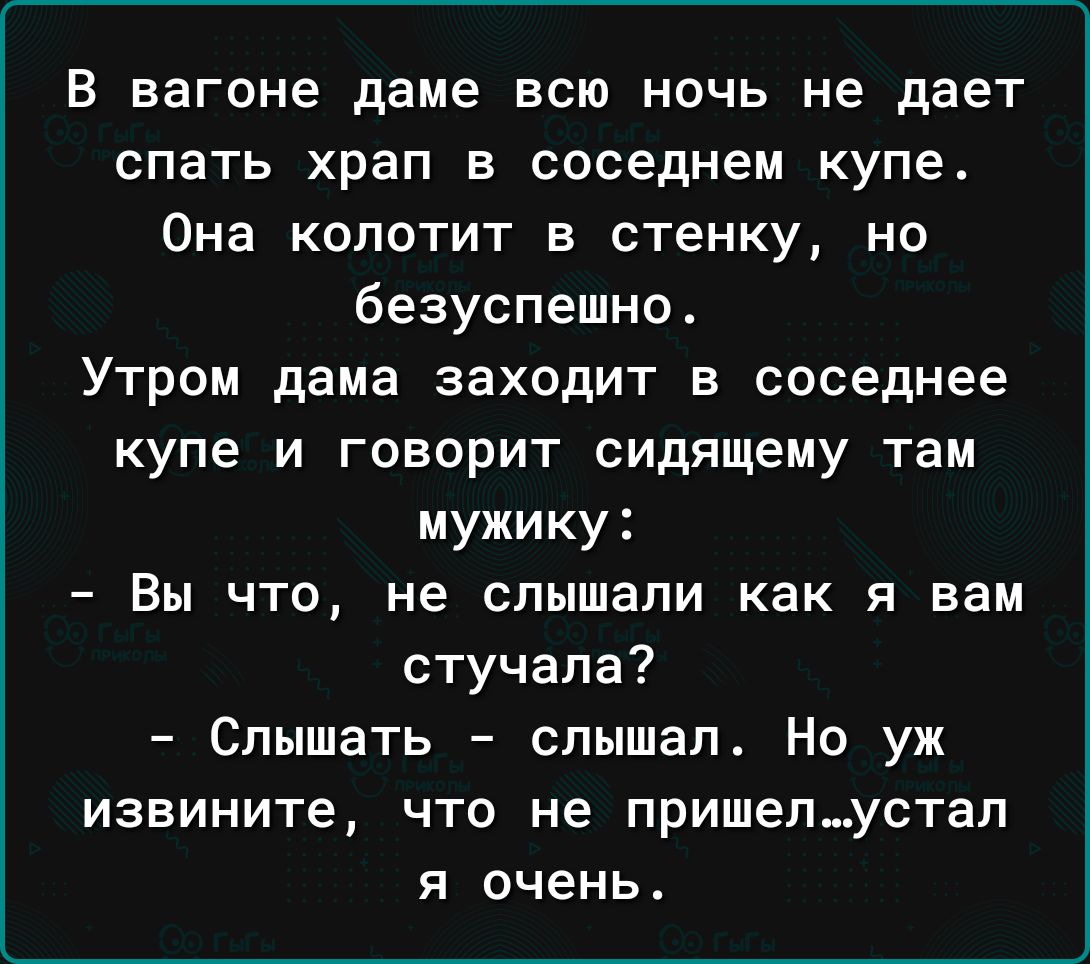В вагоне даме всю ночь не дает спать храп в соседнем купе Она копотит в стенку но безуспешно Утром дама заходит в соседнее купе и говорит сидящему там мужику Вы что не слышали как я вам стучала Слышать слышал Но уж извините что не пришелустал я очень