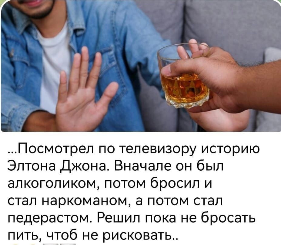 Посмотрел по телевизору историю Элтона Джона Вначале он был алкоголиком потом бросил и стал наркоманом а потом стал педерастом Решил пока не бросать пить чтоб не рисковать