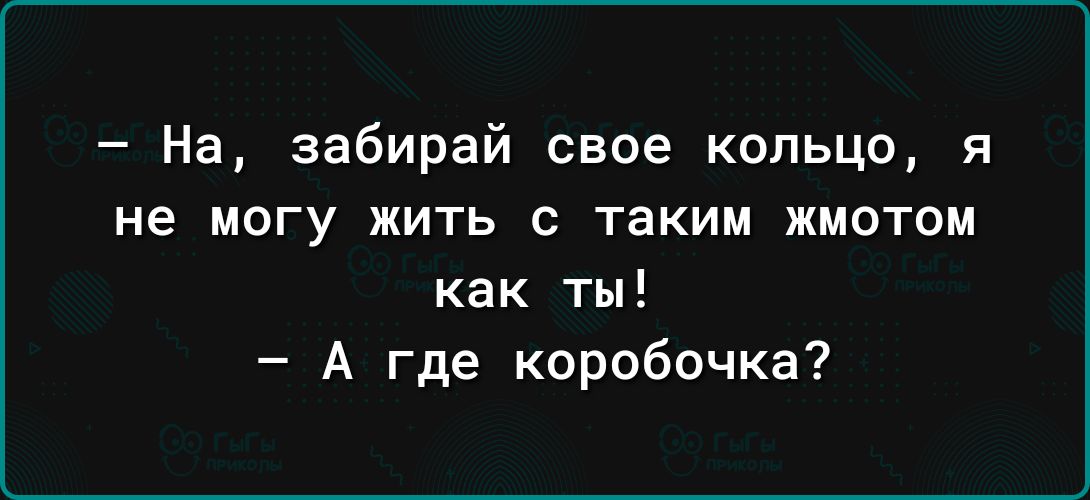 На забирай свое кольцо я не могу жить с таким жмотом как ты А где коробочка