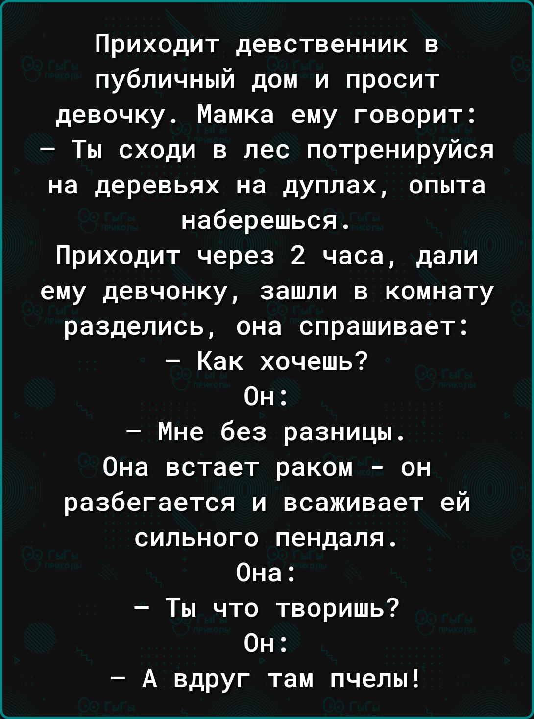 Приходит девственник в публичный дом и просит девочку Мамка ему говорит Ты  сходи в лес потренируйся на деревьях на дуплах опыта наберешься Приходит  через 2 часа дали ему девчонку зашли в комнату