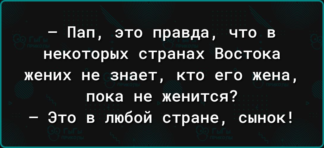 Пап это правда что в некоторых странах Востока жених не знает кто его жена пока не женится Это в любой стране сынок