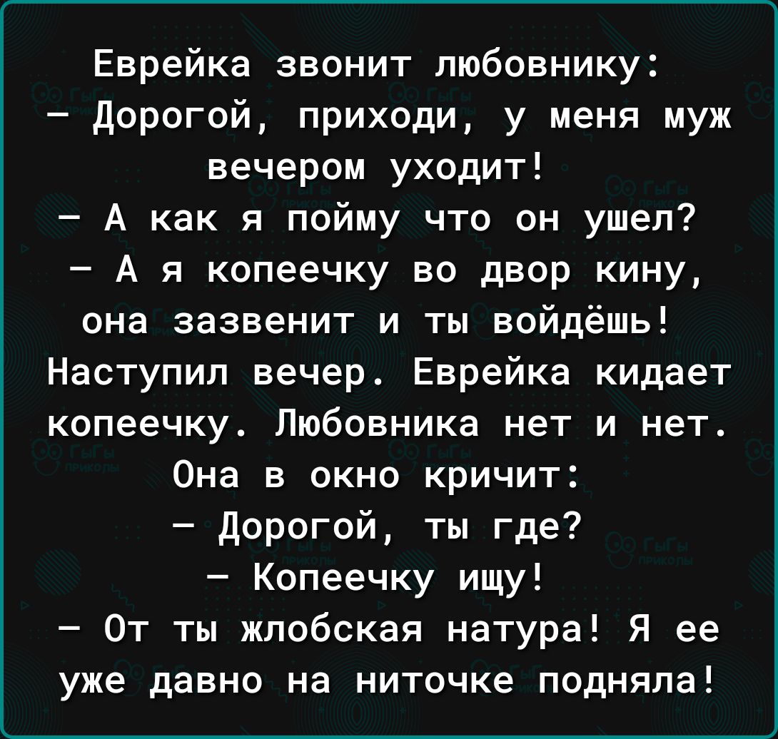 Еврейка звонит пюбовнику дорогой приходи у меня муж вечером уходит А как я пойму что он ушел А я копеечку во двор кину она зазвенит и ты войдёшь Наступил вечер Еврейка кидает копеечку Любовника нет и нет Она в окно кричит дорогой ты где Копеечку ищу От ты жлобская натура Я ее уже давно На ниточке подняла