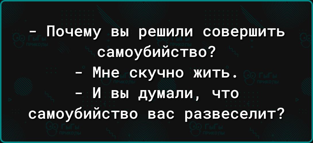 Почему вы решили совершить самоубийство Мне скучно жить И вы думали что самоубийство вас развеселит