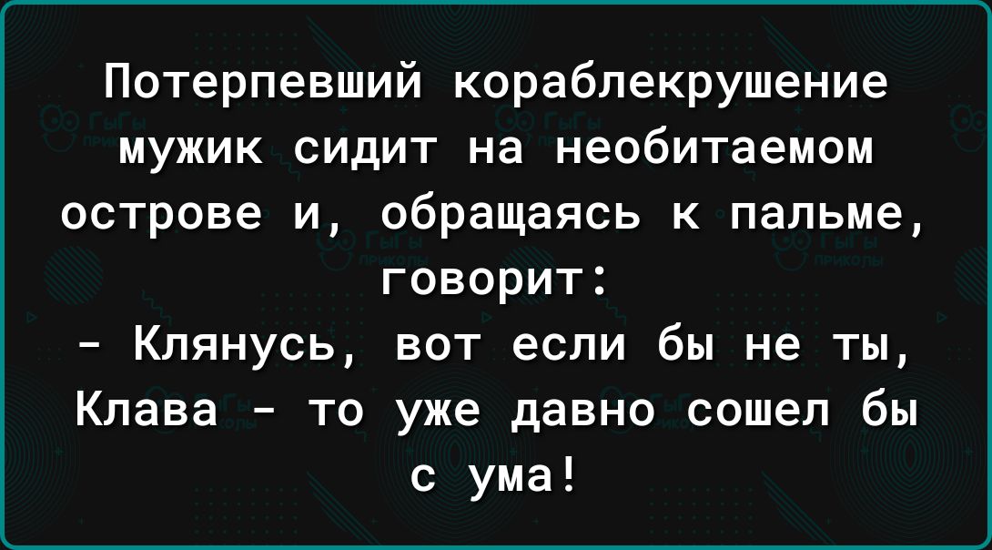 Потерпевший кораблекрушение мужик сидит на необитаемом острове и обращаясь к пальме говорит Клянусь вот если бы не ты Клава то уже давно сошел бы с ума