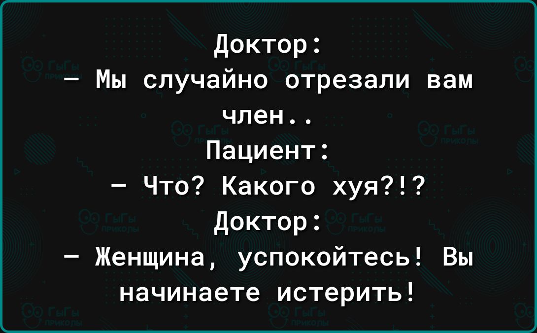 доктор Мы случайно отрезали вам член Пациент Что Какого хуя Доктор Женщина успокойтесь Вы начинаете истерить