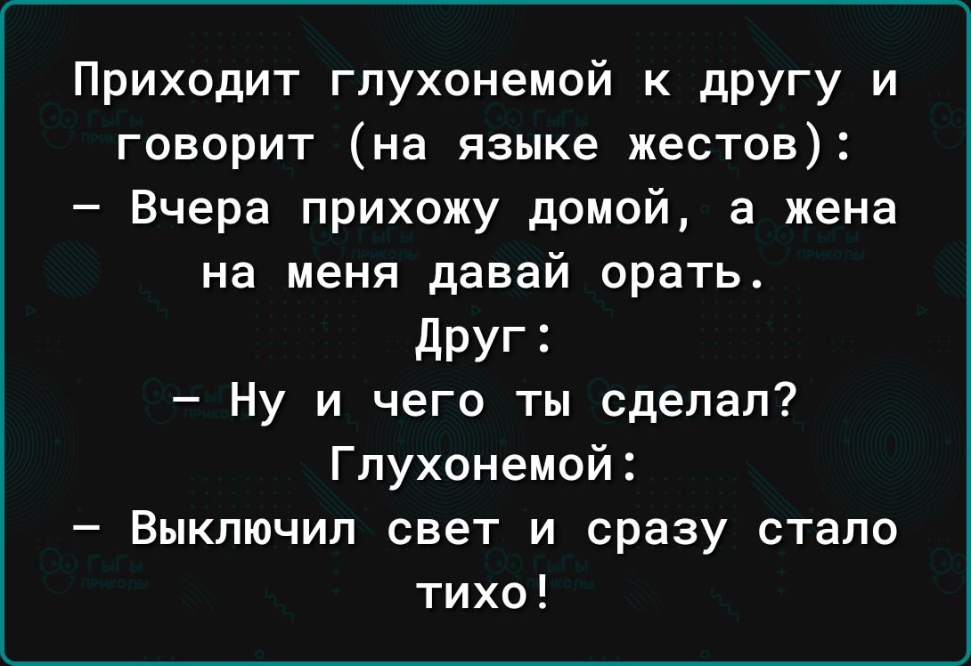 Приходит гпухонемой К дРУГу и говорит на языке жестов Вчера прихожу домой а  жена на меня давай орать Друг Ну и чего ты сделал Глухонемой Выключил свет  и сразу стало тихо -