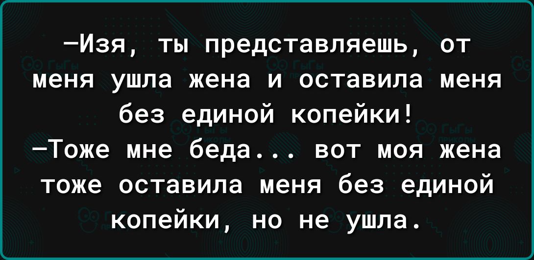 И3Я ты представляешь ОТ меня ушла жена И оставила МЕНЯ без единой копейки Тоже мне беда вот моя жена тоже оставила меня без единой копейки но не ушла