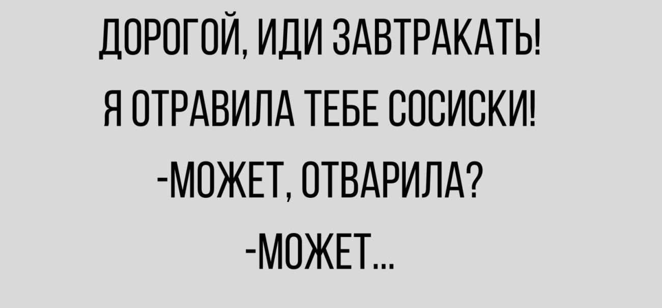 ДОРОГОЙ ИДИ ЗАВТРАКАТЬ Я ОТРАВИЛА ТЕБЕ СОСИВКИ МОЖЕТ ОТВАРИЛА МОЖЕТ