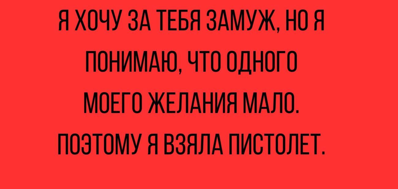 Я ХОЧУ ЗА ТЕБЯ ЗАМУЖ НО Я ПОНИМАЮ ЧТО ОДНОГО МОЕГО ЖЕЛАНИЕ МАЛО ПОЭТОМУ Я ВЗНЛА ПИСТОЛЕТ