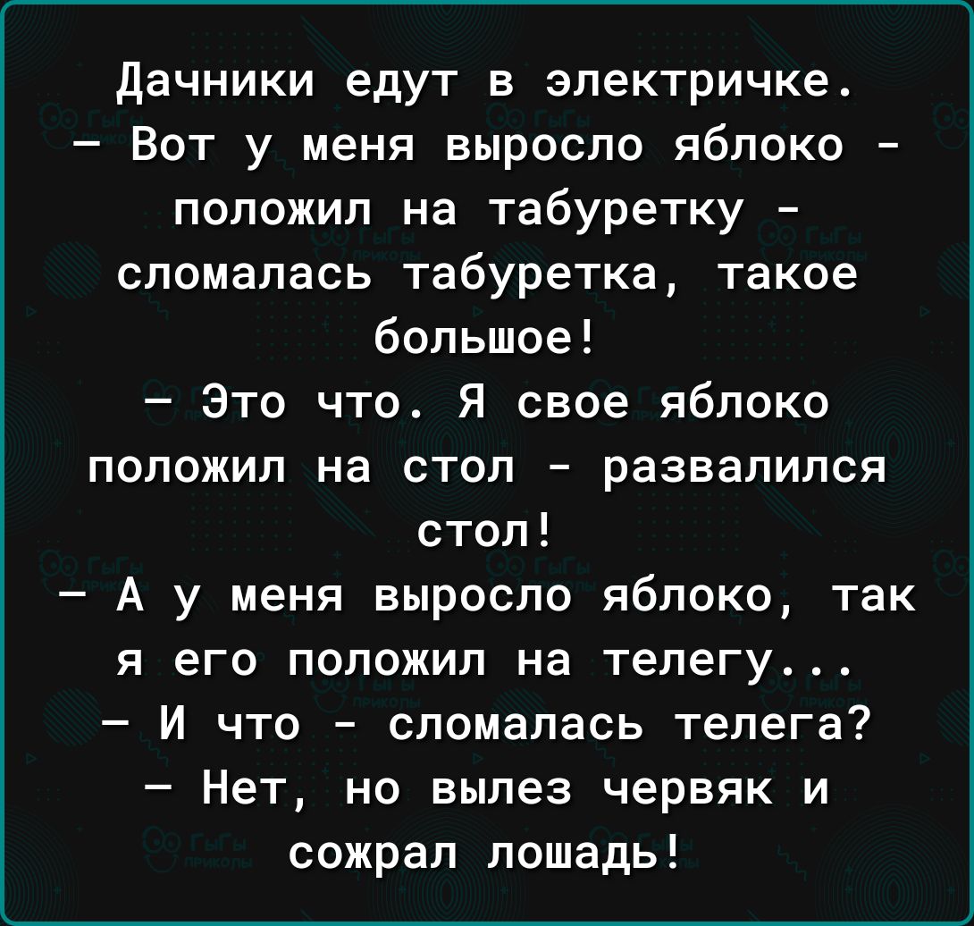 дачники едут в электричке Вот у меня выросло яблоко положил на табуретку сломалась табуретка такое большое Это что Я свое яблоко положил на стол развалился стол А у меня выросло яблоко так Я ЭГО положил на телегу И что сломалась телега Нет но вылез червяк и сожрал лошадь