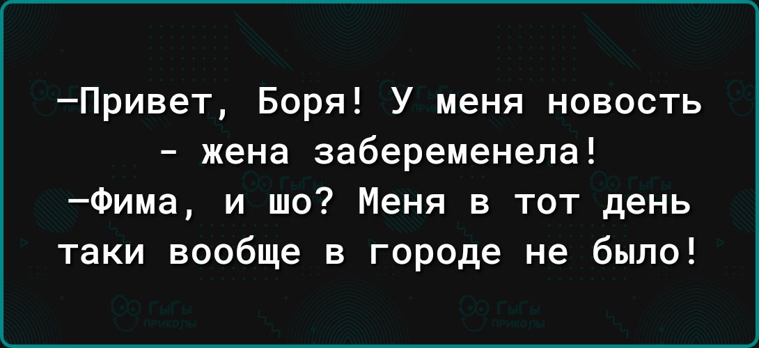 Привет Боря У меня новость жена забеременела Фима и шо Меня в тот день таки вообще в городе не было