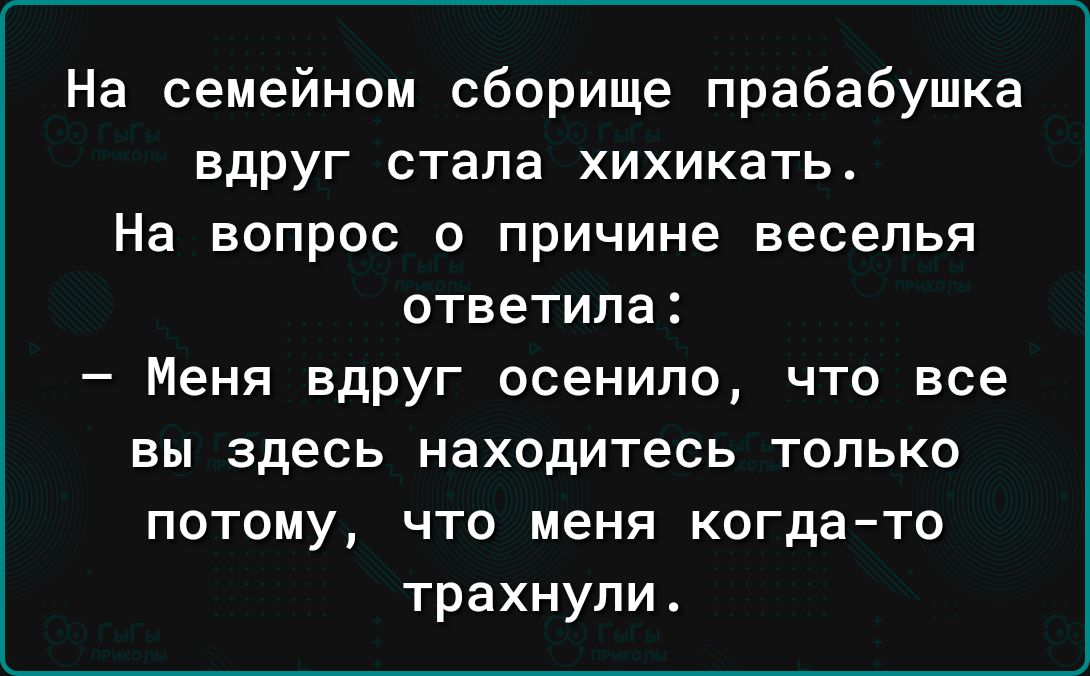 На семейном сборище прабабушка вдруг стала хихикать На вопрос о причине веселья ответила Меня вдруг осенипо что все вы здесь находитесь только потому что меня когда то трахнули