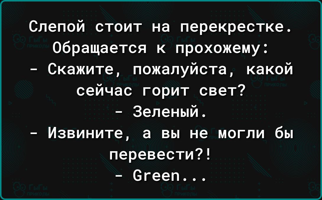Слепой стоит на перекрестке Обращается к прохожему Скажите пожалуйста какой сейчас горит свет Зеленый Извините а вы не могли бы перевести егееп4