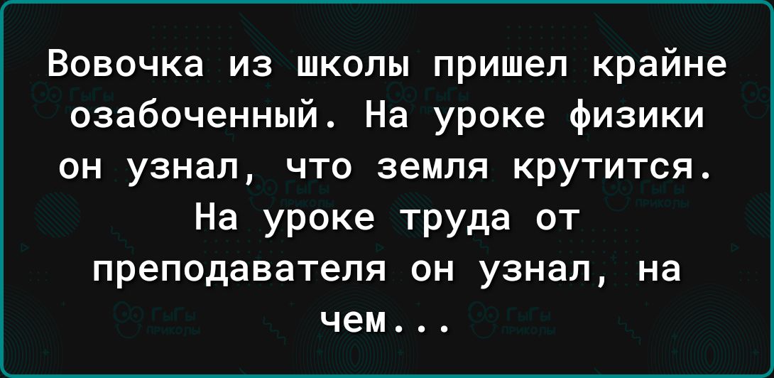 Вовочка из школы пришел крайне озабоченный На уроке физики ОН узнал ЧТО земля КруТИТСЯ На уроке труда от преподавателя он узнал на чем