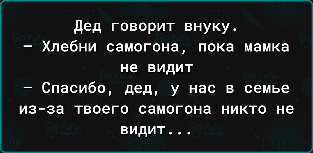 дед говорит внуку Хлебни самогона пока мамка не видит Спасибо дед у нас в семье изза твоего самогона никто не видит