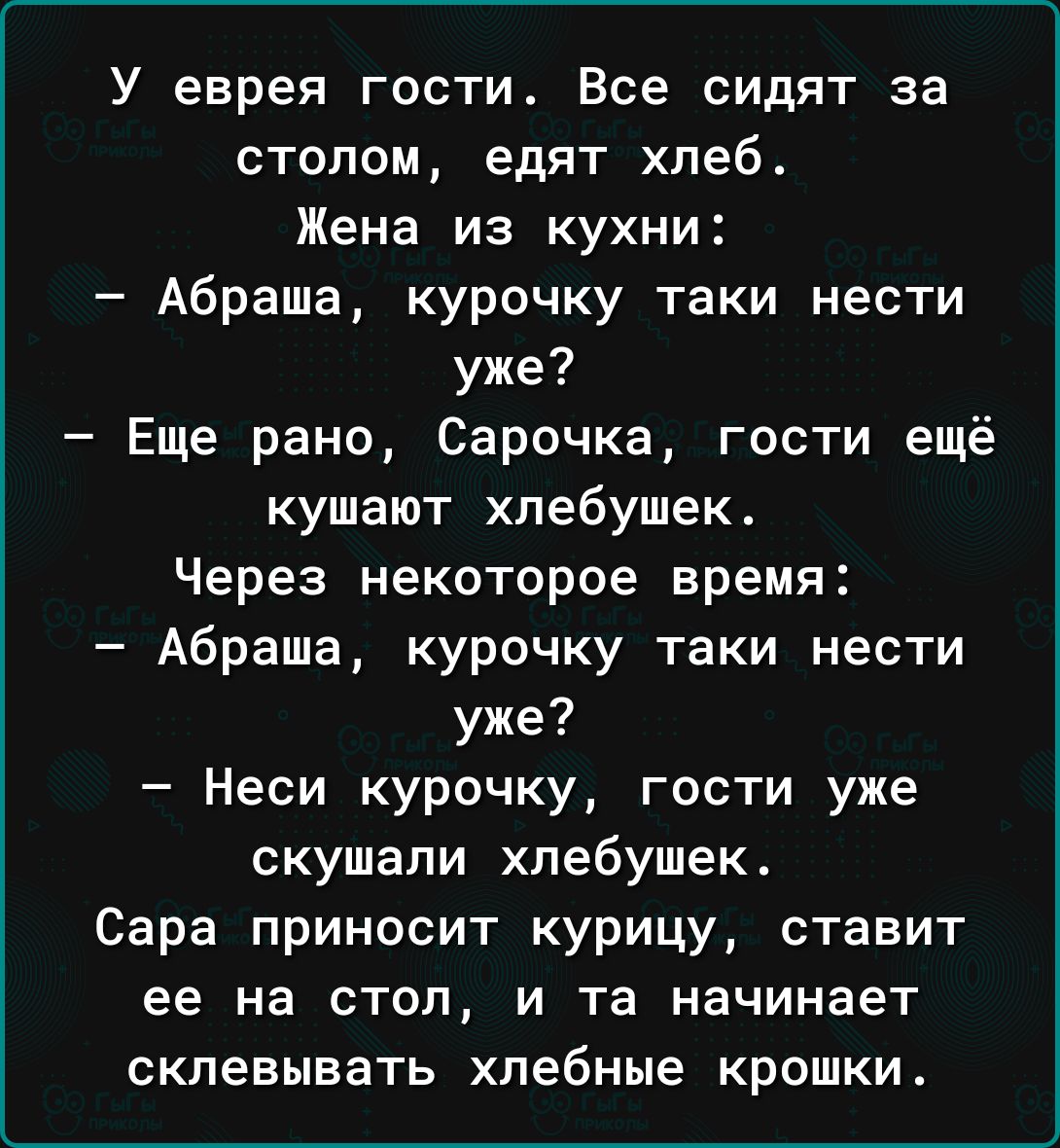 У еврея гости Все сидят за столом едят хлеб Жена из кухни Абраша курочку таки нести уже Еще рано Сарочка гости ещё кушают хпебушек Через некоторое время Абраша курочку таки нести уже Неси курочку гости уже скушали хлебушект Сара приносит курицу ставит ее на стол и та начинает скпевывать хлебные крошки